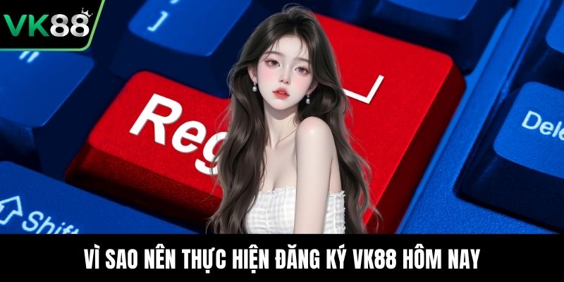 Vì sao nên thực hiện đăng ký VK88 hôm nay